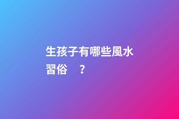生孩子有哪些風水習俗？